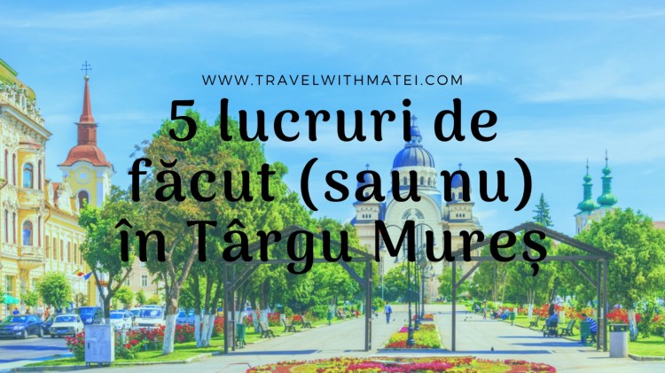 5 LUCRURI DE FĂCUT (SAU NU) ÎN TÂRGU MUREȘ!